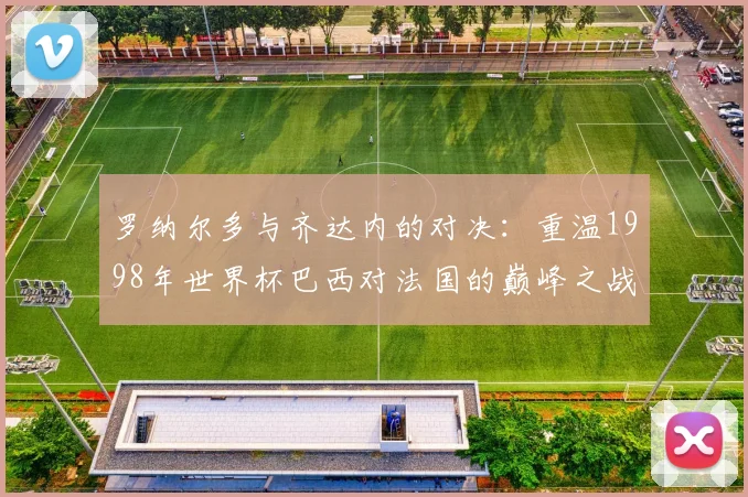 罗纳尔多与齐达内的对决：重温1998年世界杯巴西对法国的巅峰之战
