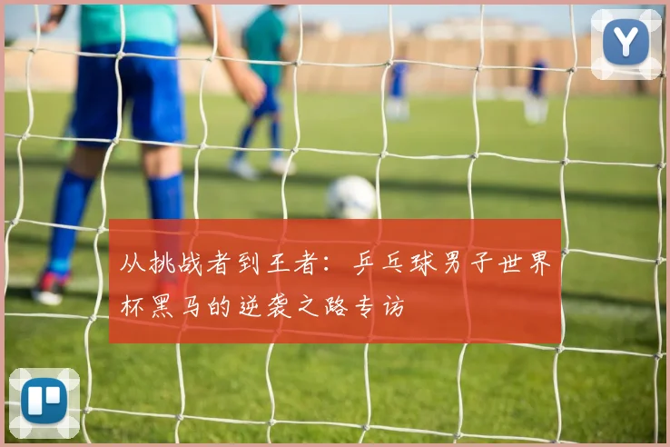 从挑战者到王者：乒乓球男子世界杯黑马的逆袭之路专访
